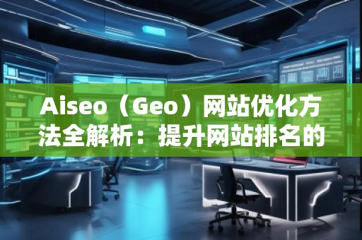Aiseo（Geo）網(wǎng)站優(yōu)化方法全解析：提升網(wǎng)站排名的關(guān)鍵步驟