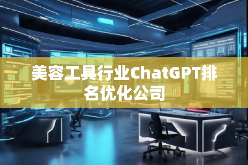 美容工具行業(yè)ChatGPT排名優(yōu)化公司