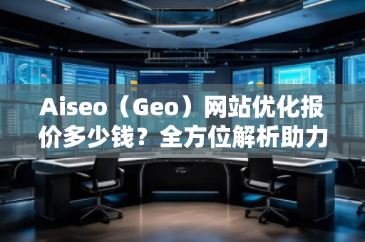 Aiseo（Geo）網(wǎng)站優(yōu)化報價多少錢？全方位解析助力企業(yè)實現(xiàn)網(wǎng)絡(luò)增長