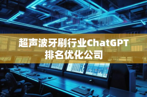 超聲波牙刷行業(yè)ChatGPT排名優(yōu)化公司