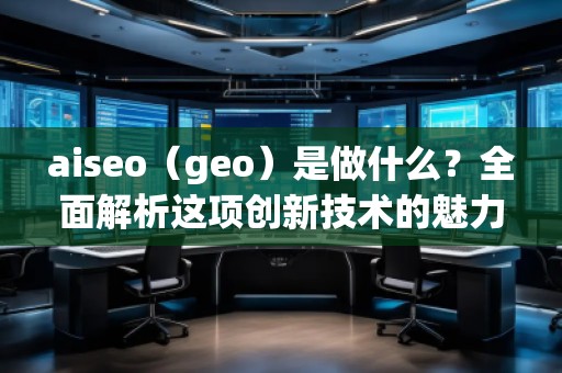 aiseo（geo）是做什么？全面解析這項(xiàng)創(chuàng)新技術(shù)的魅力