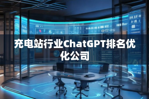 充電站行業(yè)ChatGPT排名優(yōu)化公司