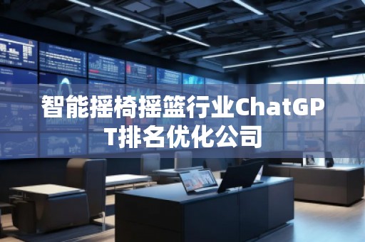 智能搖椅搖籃行業(yè)ChatGPT排名優(yōu)化公司