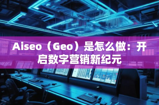 Aiseo（Geo）是怎么做：開啟數(shù)字營銷新紀(jì)元