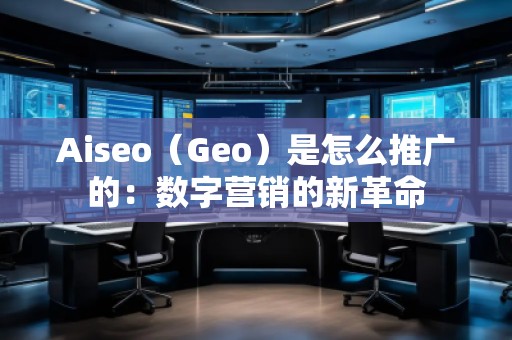 Aiseo（Geo）是怎么推廣的：數(shù)字營銷的新革命