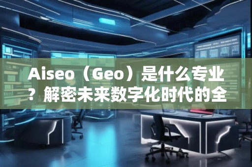 Aiseo（Geo）是什么專業(yè)？解密未來數(shù)字化時代的全新學(xué)科