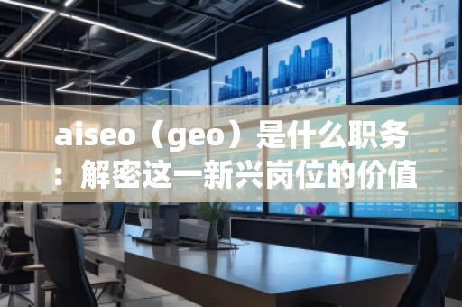 aiseo（geo）是什么職務：解密這一新興崗位的價值與前景