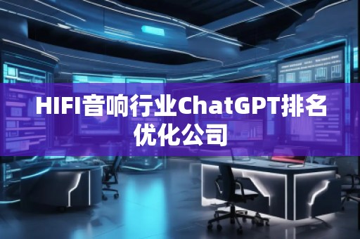 HIFI音響行業(yè)ChatGPT排名優(yōu)化公司