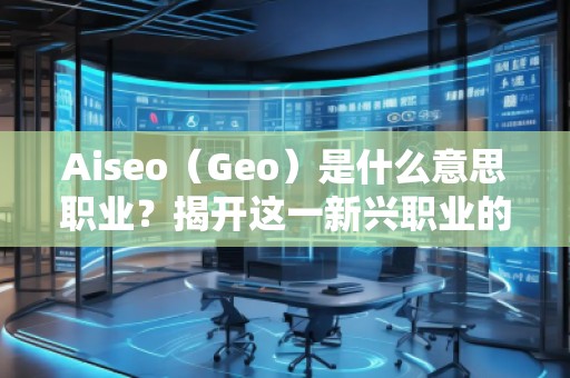 Aiseo（Geo）是什么意思職業(yè)？揭開這一新興職業(yè)的神秘面紗