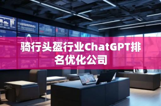騎行頭盔行業(yè)ChatGPT排名優(yōu)化公司