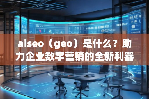 aiseo（geo）是什么？助力企業(yè)數(shù)字營銷的全新利器
