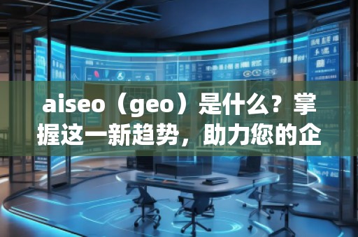 aiseo（geo）是什么？掌握這一新趨勢，助力您的企業(yè)飛躍成功！