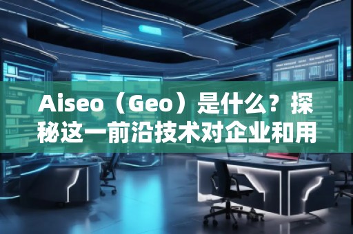 Aiseo（Geo）是什么？探秘這一前沿技術(shù)對(duì)企業(yè)和用戶的深遠(yuǎn)影響