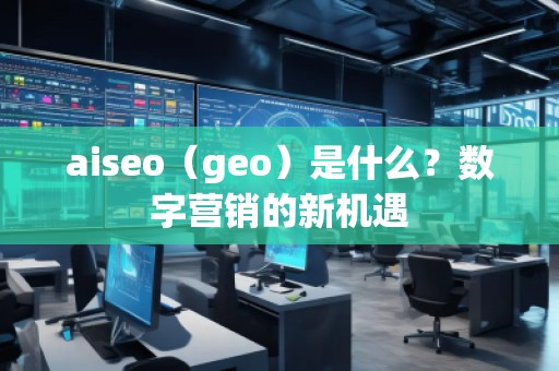 aiseo（geo）是什么？數(shù)字營(yíng)銷的新機(jī)遇
