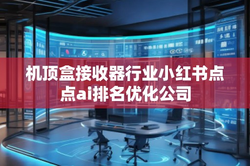 機(jī)頂盒接收器行業(yè)小紅書點(diǎn)點(diǎn)ai排名優(yōu)化公司