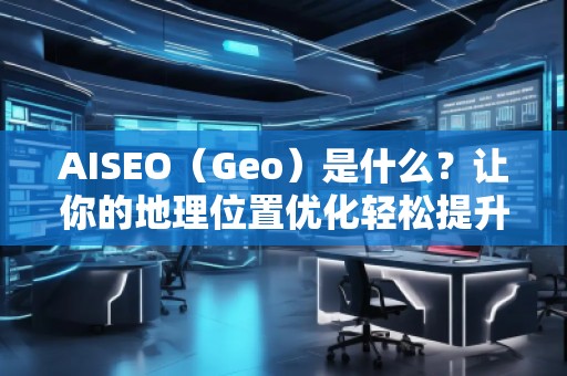 AISEO（Geo）是什么？讓你的地理位置優(yōu)化輕松提升搜索排名！