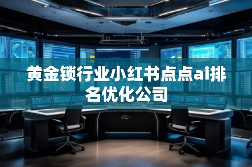 黃金鎖行業(yè)小紅書點點ai排名優(yōu)化公司