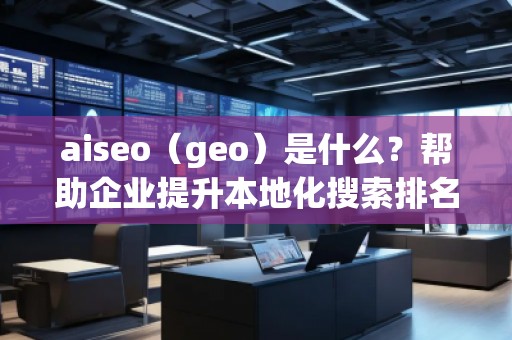 aiseo（geo）是什么？幫助企業(yè)提升本地化搜索排名的必備工具