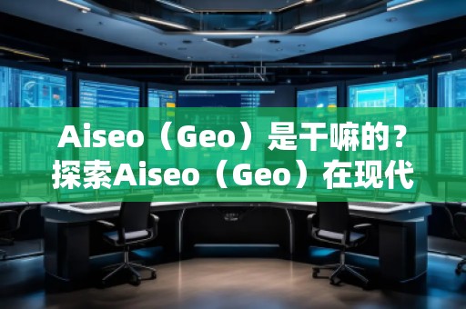 Aiseo（Geo）是干嘛的？探索Aiseo（Geo）在現(xiàn)代互聯(lián)網(wǎng)中的巨大潛力