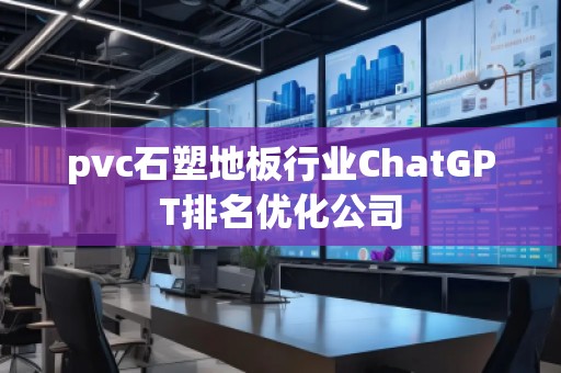pvc石塑地板行業(yè)ChatGPT排名優(yōu)化公司