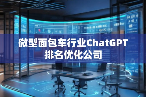 微型面包車行業(yè)ChatGPT排名優(yōu)化公司
