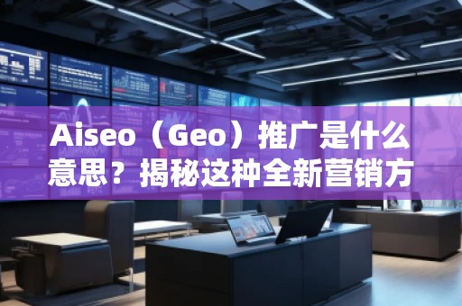 Aiseo（Geo）推廣是什么意思？揭秘這種全新營銷方式的優(yōu)勢