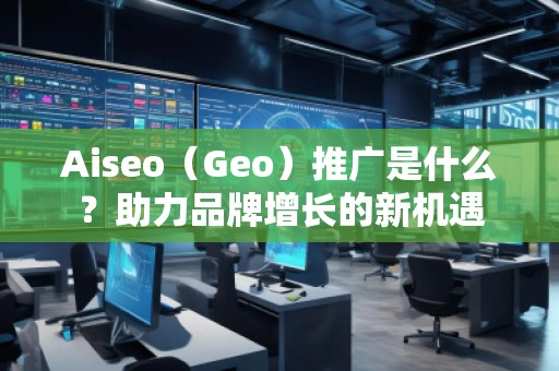 Aiseo（Geo）推廣是什么？助力品牌增長的新機遇