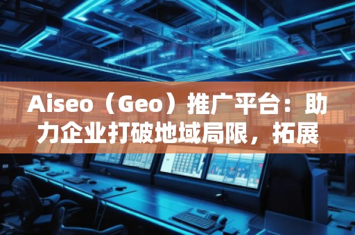 Aiseo（Geo）推廣平臺(tái)：助力企業(yè)打破地域局限，拓展全球市場