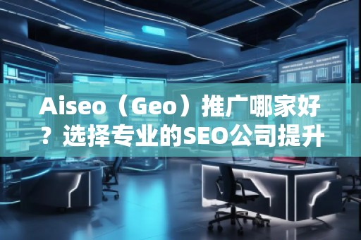 Aiseo（Geo）推廣哪家好？選擇專業(yè)的SEO公司提升您的網(wǎng)站流量與排名