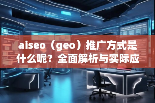 aiseo（geo）推廣方式是什么呢？全面解析與實(shí)際應(yīng)用