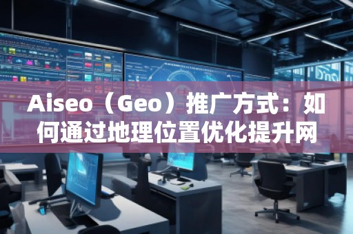 Aiseo（Geo）推廣方式：如何通過地理位置優(yōu)化提升網(wǎng)站曝光度與轉(zhuǎn)化率
