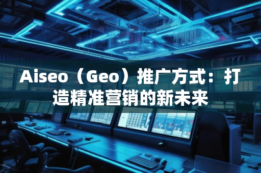 Aiseo（Geo）推廣方式：打造精準營銷的新未來