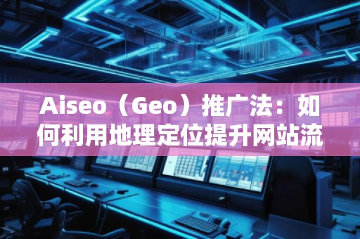 Aiseo（Geo）推廣法：如何利用地理定位提升網(wǎng)站流量