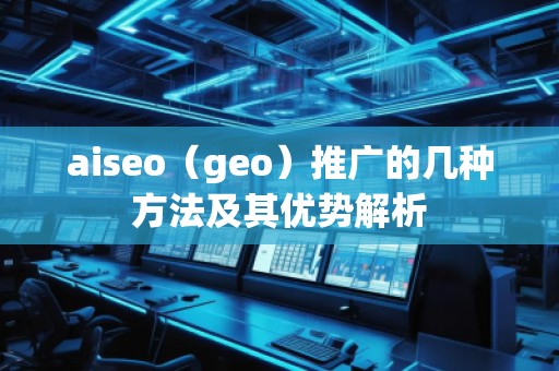 aiseo（geo）推廣的幾種方法及其優(yōu)勢解析