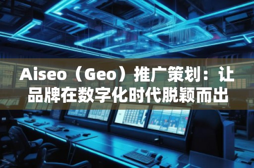 Aiseo（Geo）推廣策劃：讓品牌在數(shù)字化時代脫穎而出