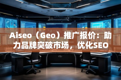 Aiseo（Geo）推廣報價：助力品牌突破市場，優(yōu)化SEO效果