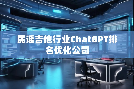 民謠吉他行業(yè)ChatGPT排名優(yōu)化公司