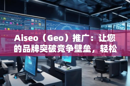 Aiseo（Geo）推廣：讓您的品牌突破競(jìng)爭(zhēng)壁壘，輕松引領(lǐng)市場(chǎng)潮流