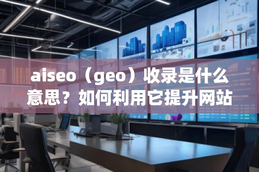 aiseo（geo）收錄是什么意思？如何利用它提升網(wǎng)站排名