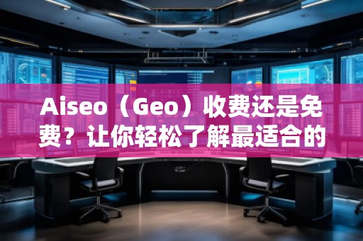 Aiseo（Geo）收費還是免費？讓你輕松了解最適合的選擇！