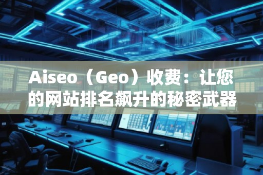 Aiseo（Geo）收費：讓您的網站排名飆升的秘密武器