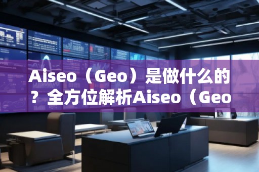 Aiseo（Geo）是做什么的？全方位解析Aiseo（Geo）助力企業(yè)數(shù)字化轉(zhuǎn)型