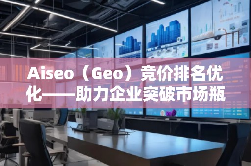 Aiseo（Geo）競價排名優(yōu)化——助力企業(yè)突破市場瓶頸