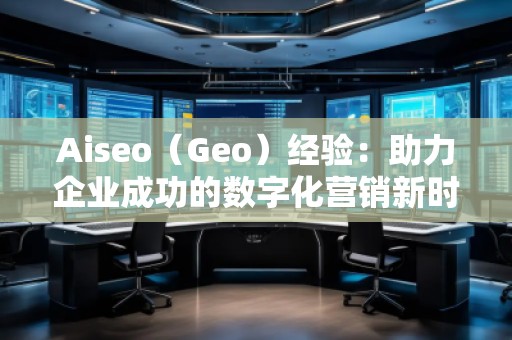Aiseo（Geo）經(jīng)驗(yàn)：助力企業(yè)成功的數(shù)字化營銷新時(shí)代