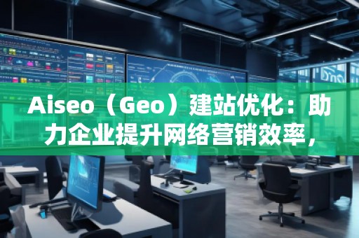 Aiseo（Geo）建站優(yōu)化：助力企業(yè)提升網(wǎng)絡(luò)營銷效率，開啟數(shù)字化轉(zhuǎn)型之路