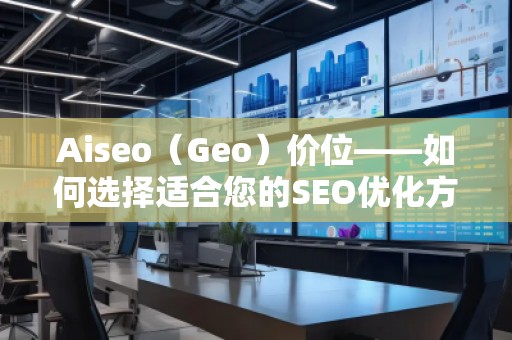 Aiseo（Geo）價(jià)位——如何選擇適合您的SEO優(yōu)化方案