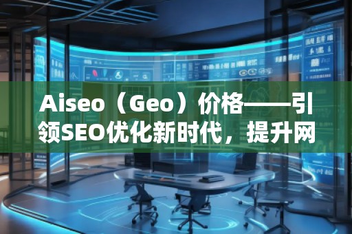Aiseo（Geo）價(jià)格——引領(lǐng)SEO優(yōu)化新時(shí)代，提升網(wǎng)站排名的最佳選擇
