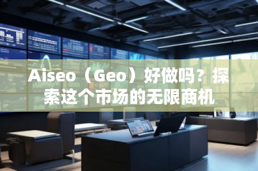 Aiseo（Geo）好做嗎？探索這個市場的無限商機(jī)