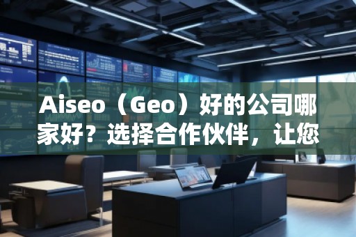 Aiseo（Geo）好的公司哪家好？選擇合作伙伴，讓您的SEO與地理定位實現(xiàn)最大化效益！