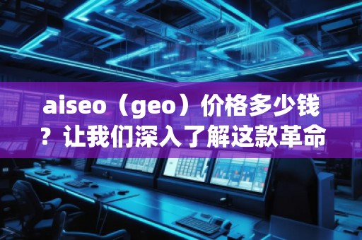 aiseo（geo）價格多少錢？讓我們深入了解這款革命性SEO工具的價值